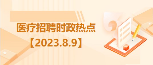 醫(yī)療衛(wèi)生招聘時(shí)事政治：2023年8月9日時(shí)政熱點(diǎn)整理