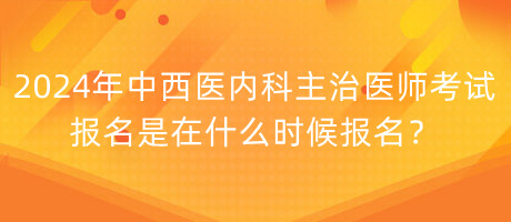 2024年中西醫(yī)內科主治醫(yī)師考試報名是在什么時候報名？