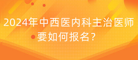 2024年中西醫(yī)內(nèi)科主治醫(yī)師要如何報名？