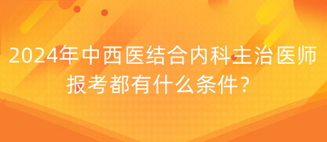 2024年中西醫(yī)結(jié)合內(nèi)科主治醫(yī)師報(bào)考都有什么條件？