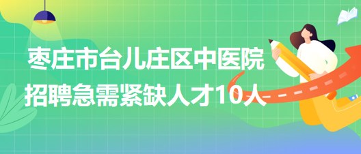 棗莊市臺(tái)兒莊區(qū)中醫(yī)院2023年8月招聘急需緊缺人才10人