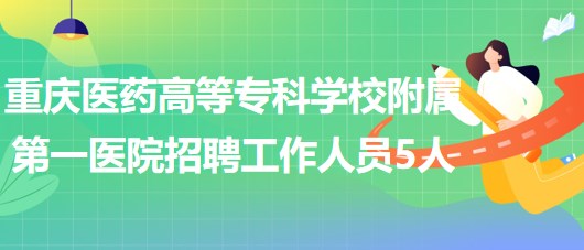 重慶醫(yī)藥高等?？茖W(xué)校附屬第一醫(yī)院2023年招聘工作人員5人