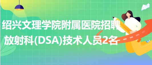 紹興文理學院附屬醫(yī)院招聘放射科（DSA）技術人員2名