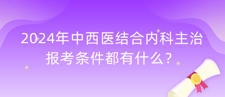 2024年中西醫(yī)結(jié)合內(nèi)科主治報考條件都有什么？