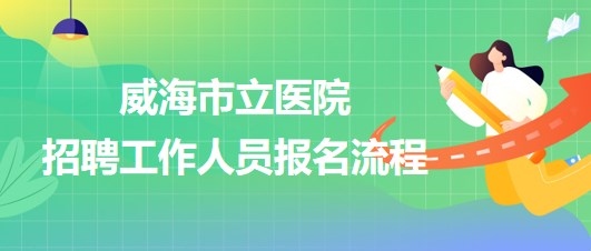 威海市立醫(yī)院2023年第二批招聘工作人員報(bào)名流程