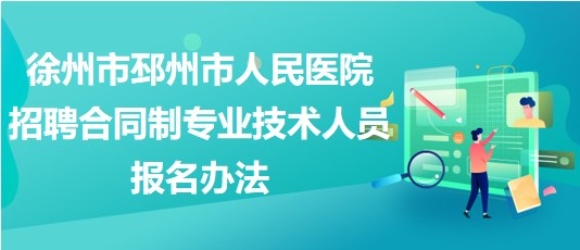 徐州市邳州市人民醫(yī)院2023年招聘合同制專(zhuān)業(yè)技術(shù)人員報(bào)名辦法