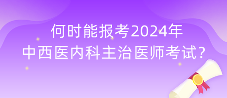 何時(shí)能報(bào)考2024年中西醫(yī)內(nèi)科主治醫(yī)師考試？