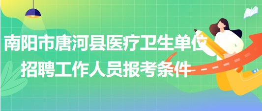 南陽(yáng)市唐河縣醫(yī)療衛(wèi)生單位2023年招聘工作人員報(bào)考條件