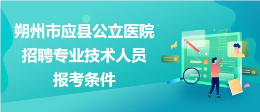 朔州市應(yīng)縣公立醫(yī)院2023年招聘專業(yè)技術(shù)人員報(bào)考條件