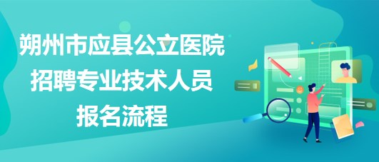 朔州市應(yīng)縣公立醫(yī)院2023年招聘專業(yè)技術(shù)人員報(bào)名流程