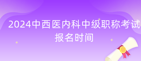 2024年中西醫(yī)內(nèi)科中級(jí)職稱考試報(bào)名時(shí)間