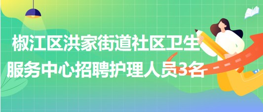 臺州市椒江區(qū)洪家街道社區(qū)衛(wèi)生服務中心招聘護理人員3名