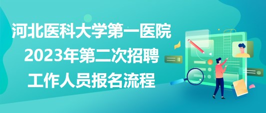 河北醫(yī)科大學(xué)第一醫(yī)院2023年第二次招聘工作人員報(bào)名流程