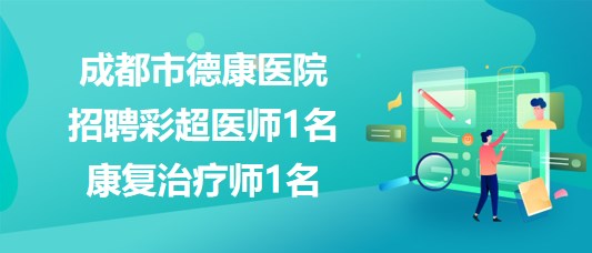 成都市德康醫(yī)院2023年8月招聘彩超醫(yī)師1名、康復(fù)治療師1名