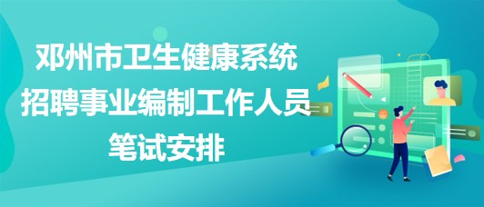 南陽市鄧州市衛(wèi)生健康系統(tǒng)招聘事業(yè)編制工作人員筆試安排