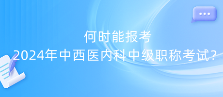 何時(shí)能報(bào)考2024年中西醫(yī)內(nèi)科中級職稱考試？