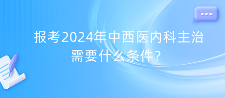 報(bào)考2024年中西醫(yī)內(nèi)科主治需要什么條件？