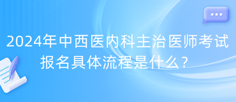 2024年中西醫(yī)內(nèi)科主治醫(yī)師考試報名具體流程是什么？