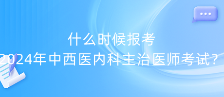 什么時候報考2024年中西醫(yī)內(nèi)科主治醫(yī)師考試？