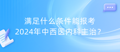 滿足什么條件能報(bào)考2024年中西醫(yī)內(nèi)科主治？