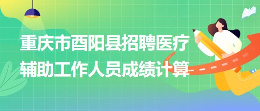 重慶市酉陽縣2023年8月招聘醫(yī)療輔助工作人員成績計算