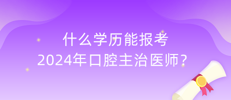 什么學歷能報考2024年口腔主治醫(yī)師？