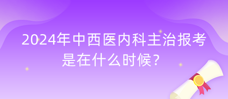 2024年中西醫(yī)內(nèi)科主治報考是在什么時候？