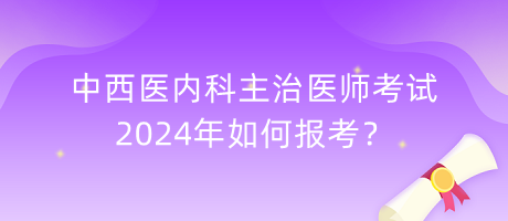 中西醫(yī)內(nèi)科主治醫(yī)師考試2024年如何報考？