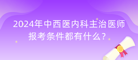 2024年中西醫(yī)內(nèi)科主治醫(yī)師報(bào)考條件都有什么？