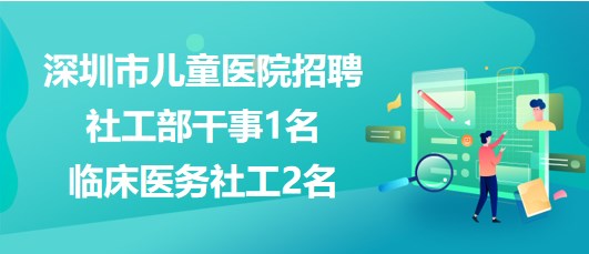 深圳市兒童醫(yī)院2023年招聘社工部干事1名、臨床醫(yī)務(wù)社工2名