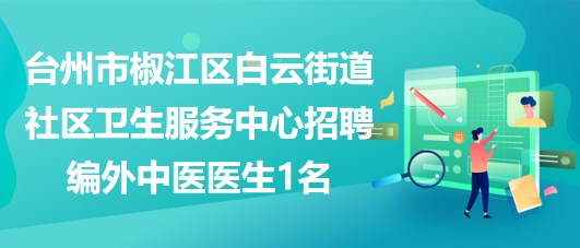 臺州市椒江區(qū)白云街道社區(qū)衛(wèi)生服務中心招聘編外中醫(yī)醫(yī)生1名