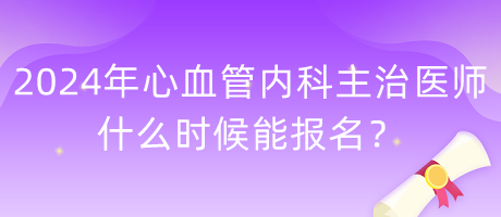 2024年心血管內(nèi)科主治醫(yī)師什么時(shí)候能報(bào)名？