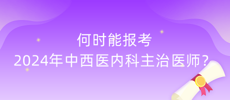 何時能報考2024年中西醫(yī)內(nèi)科主治醫(yī)師？