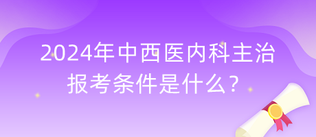 2024年中西醫(yī)內(nèi)科主治報考條件是什么？