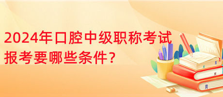 2024年口腔中級職稱考試報考要哪些條件？