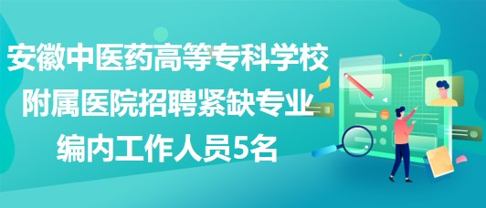 安徽中醫(yī)藥高等?？茖W校附屬醫(yī)院招聘緊缺專業(yè)編內工作人員5名