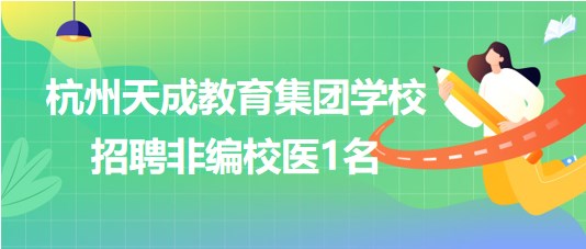 杭州天成教育集團(tuán)學(xué)校2023年8月招聘非編校醫(yī)1名