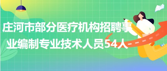 遼寧省大連市莊河市部分醫(yī)療機(jī)構(gòu)招聘事業(yè)編制專(zhuān)業(yè)技術(shù)人員54人