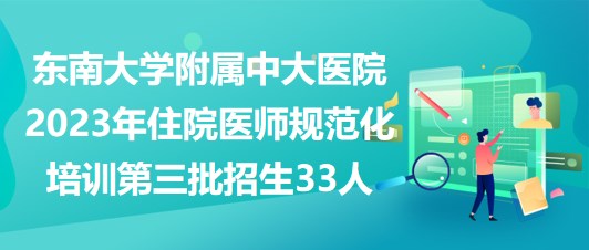 東南大學(xué)附屬中大醫(yī)院2023年住院醫(yī)師規(guī)范化培訓(xùn)第三批招生33人