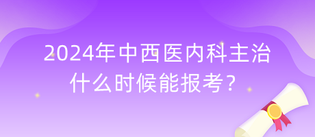 2024年中西醫(yī)內(nèi)科主治什么時(shí)候能報(bào)考？