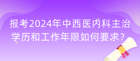 報(bào)考2024年中西醫(yī)內(nèi)科主治學(xué)歷和工作年限如何要求？