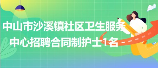 中山市沙溪鎮(zhèn)社區(qū)衛(wèi)生服務(wù)中心2023年招聘合同制護士1名