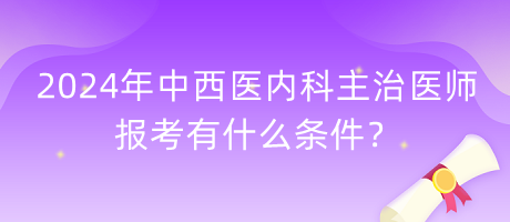 2024年中西醫(yī)內(nèi)科主治醫(yī)師報(bào)考有什么條件？