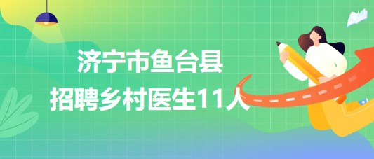 山東省濟寧市魚臺縣2023年大學生鄉(xiāng)村醫(yī)生專項計劃招聘11人