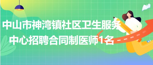 中山市神灣鎮(zhèn)社區(qū)衛(wèi)生服務中心2023年招聘合同制醫(yī)師1名