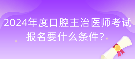 2024年度口腔主治醫(yī)師考試報(bào)名要什么條件？