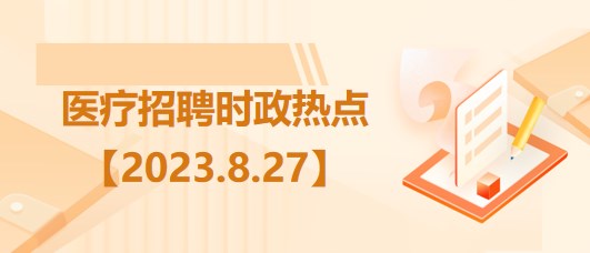 醫(yī)療衛(wèi)生招聘時(shí)事政治：2023年8月27日時(shí)政熱點(diǎn)整理