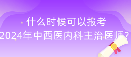 什么時候可以報考2024年中西醫(yī)內(nèi)科主治醫(yī)師？