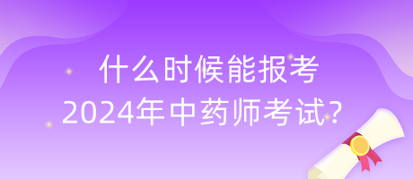 什么時候能報考2024年中藥師考試？