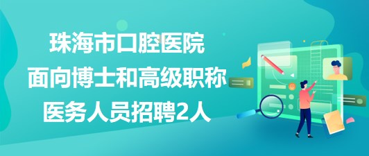 珠海市口腔醫(yī)院2023年面向博士和高級職稱醫(yī)務人員招聘2人